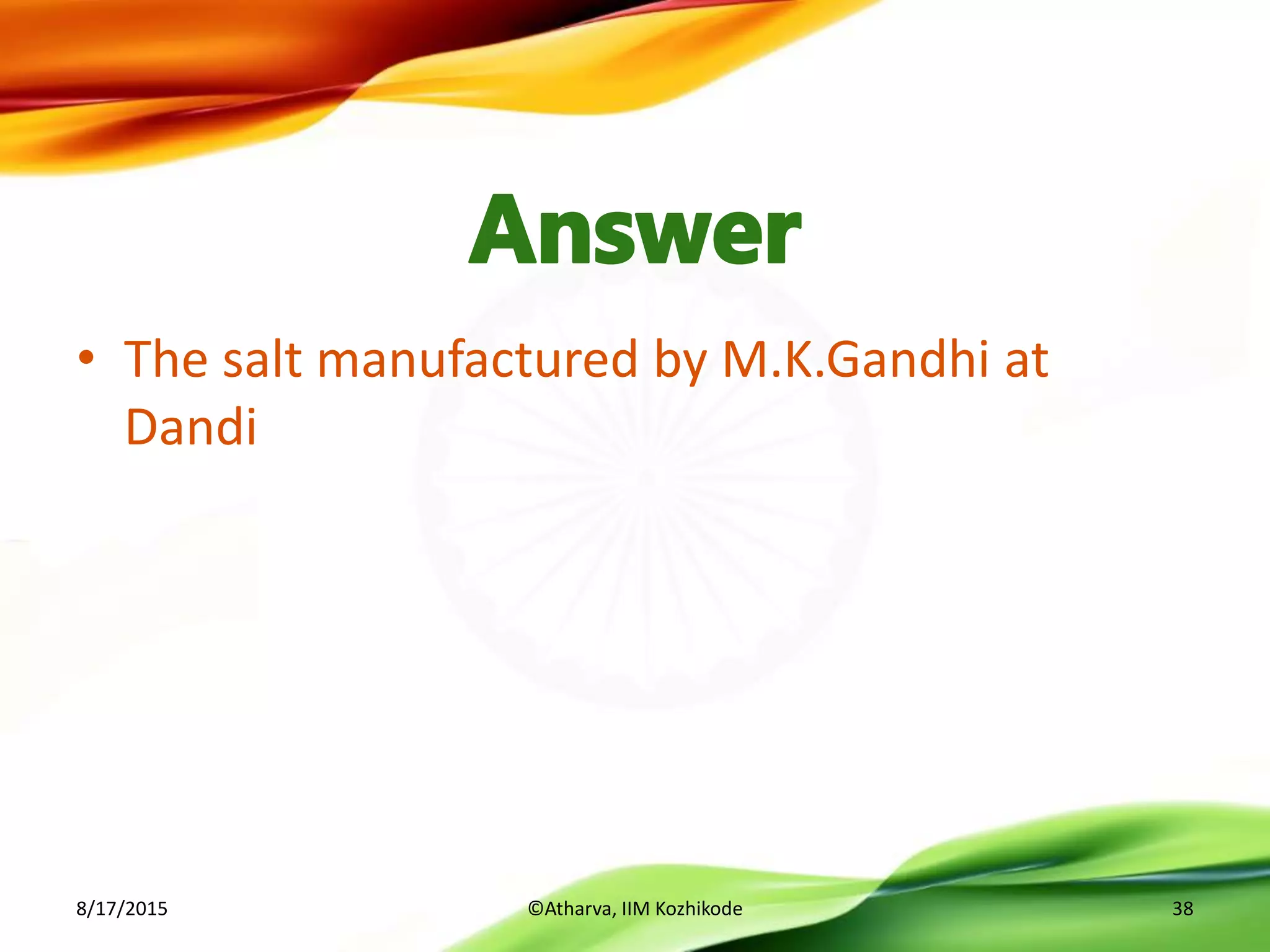 • The salt manufactured by M.K.Gandhi at
Dandi
8/17/2015 ©Atharva, IIM Kozhikode 38
 