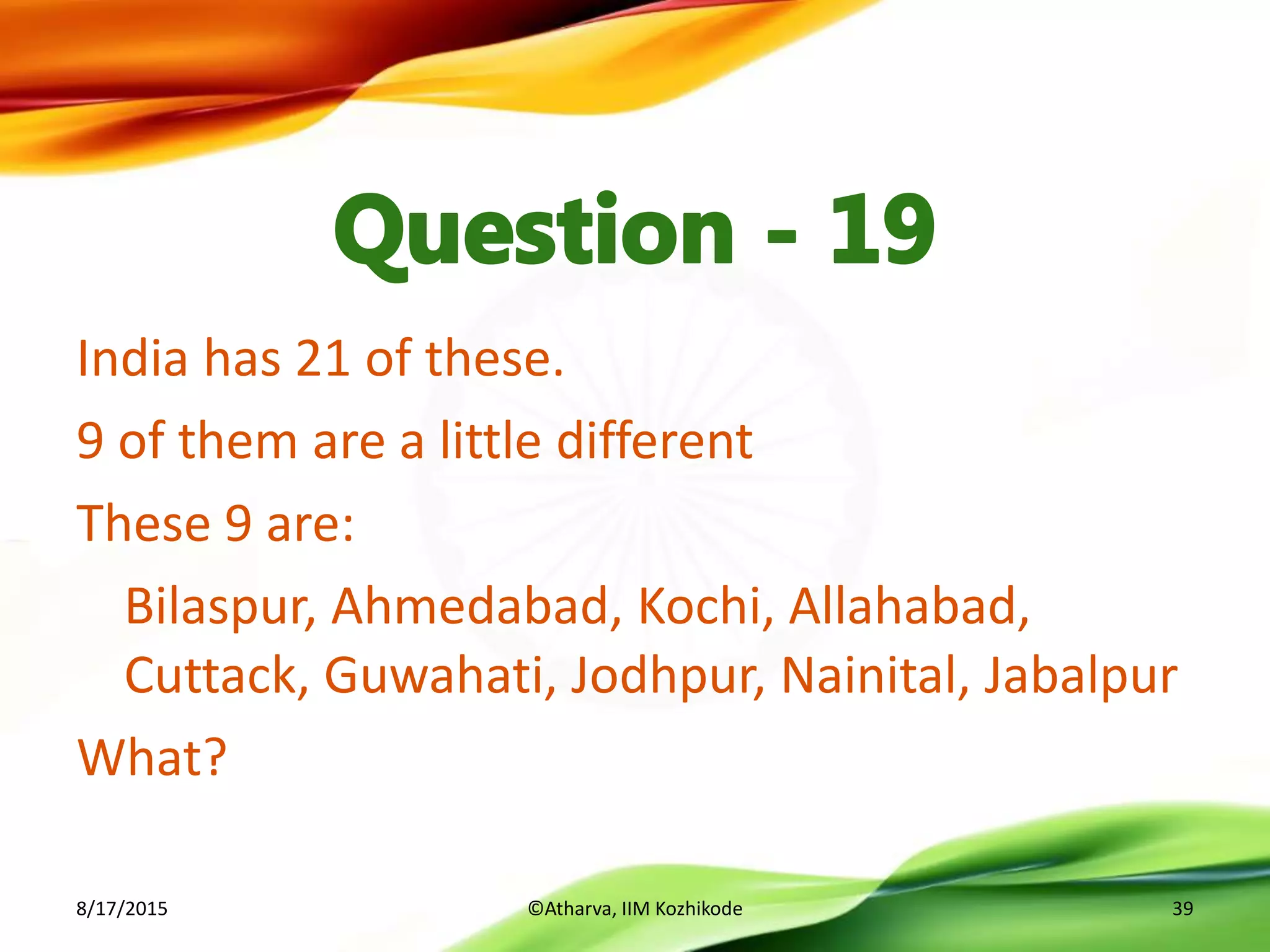 India has 21 of these.
9 of them are a little different
These 9 are:
Bilaspur, Ahmedabad, Kochi, Allahabad,
Cuttack, Guwahati, Jodhpur, Nainital, Jabalpur
What?
8/17/2015 ©Atharva, IIM Kozhikode 39
 