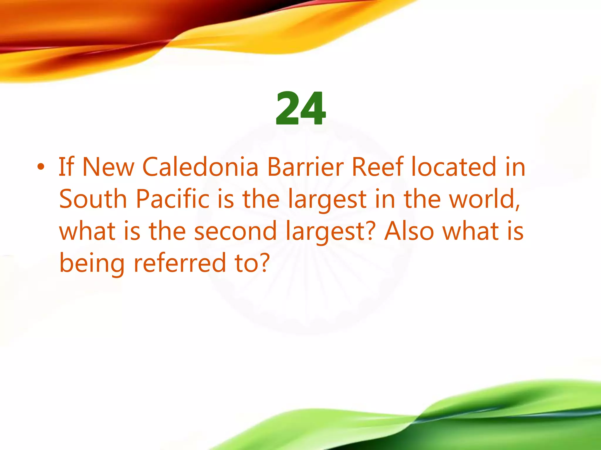 • If New Caledonia Barrier Reef located in
South Pacific is the largest in the world,
what is the second largest? Also what is
being referred to?
 