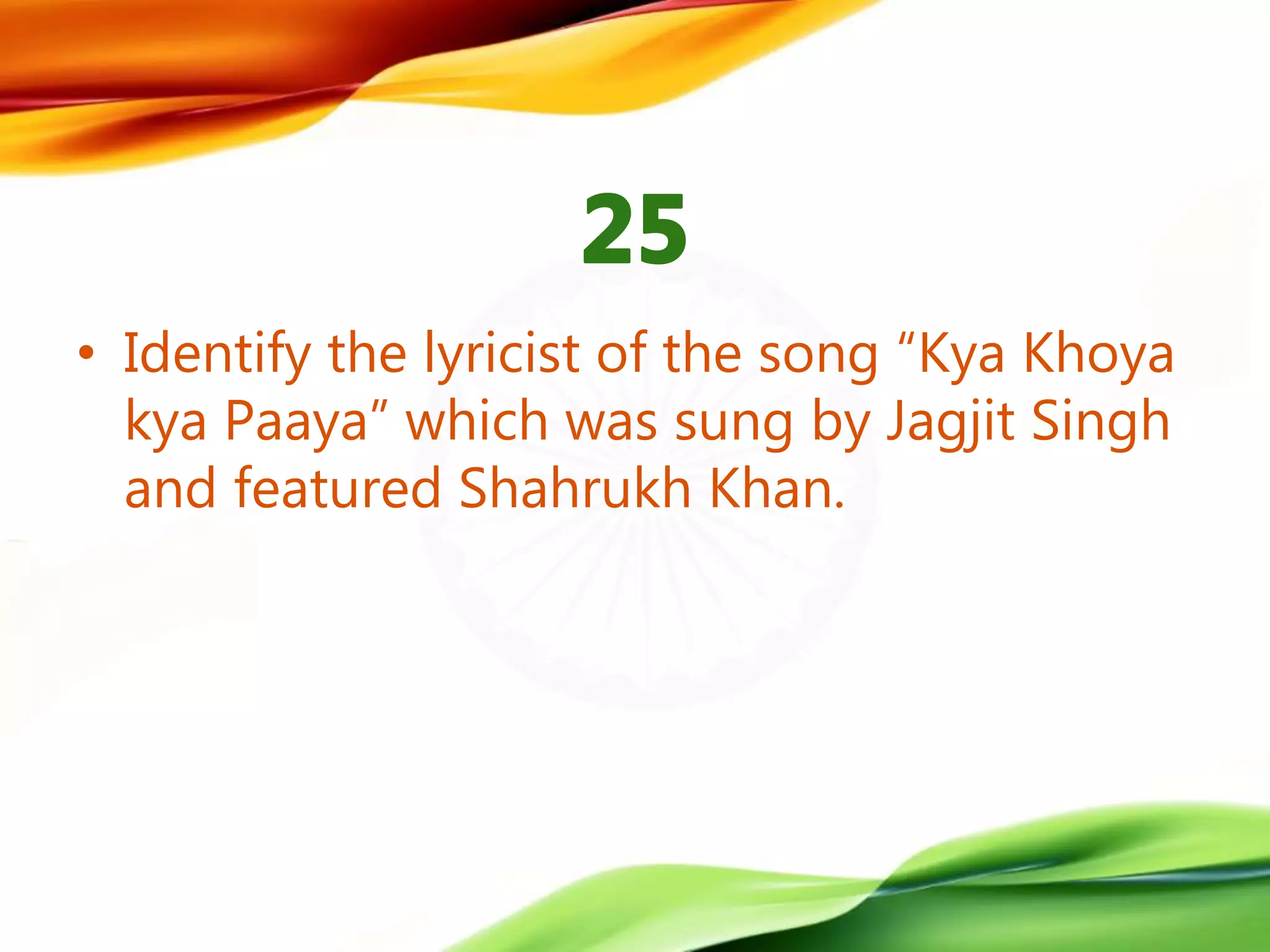 • Identify the lyricist of the song “Kya Khoya
kya Paaya” which was sung by Jagjit Singh
and featured Shahrukh Khan.
 