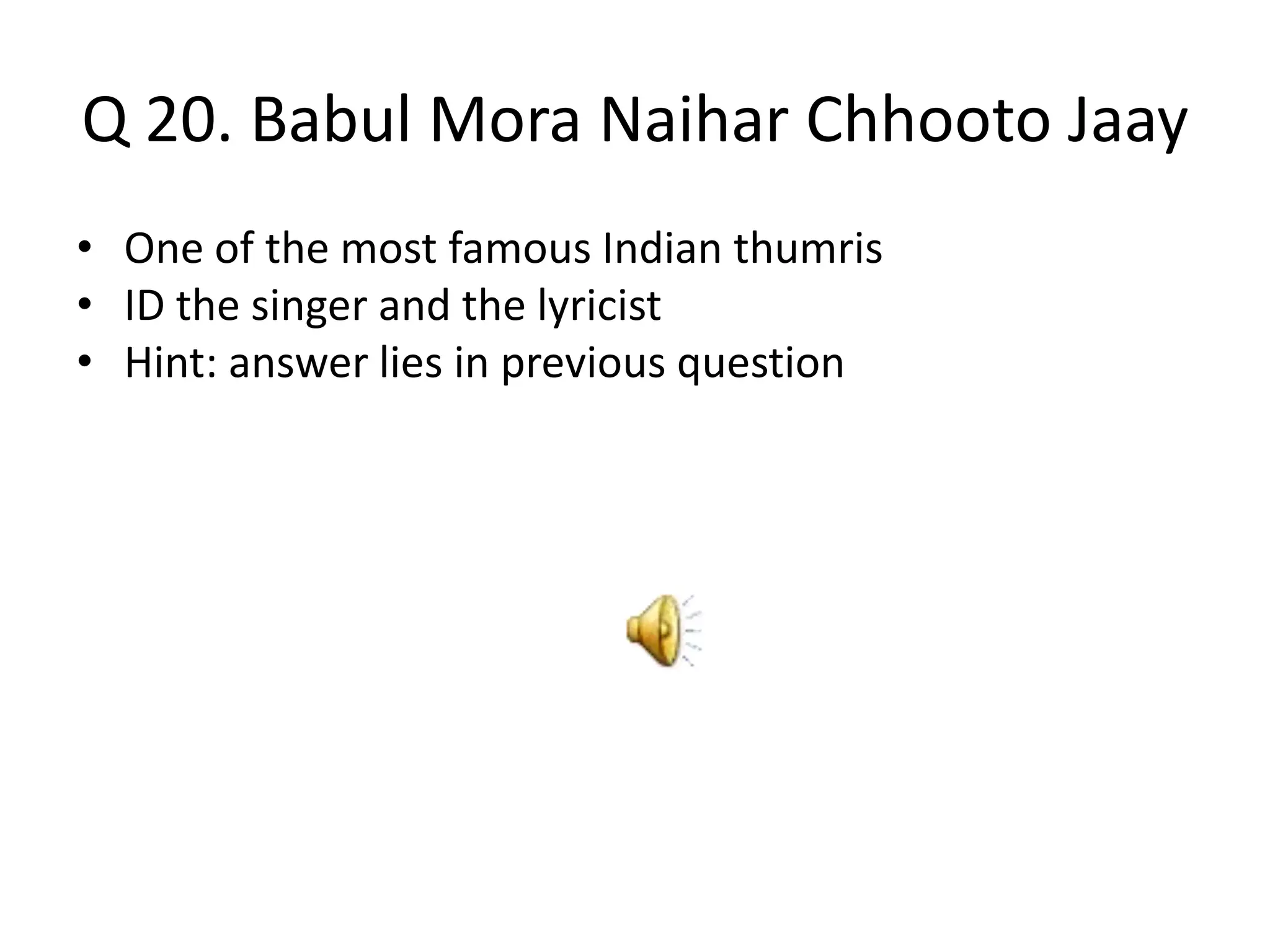 Q 20. Babul Mora Naihar Chhooto Jaay
• One of the most famous Indian thumris
• ID the singer and the lyricist
• Hint: answer lies in previous question
 