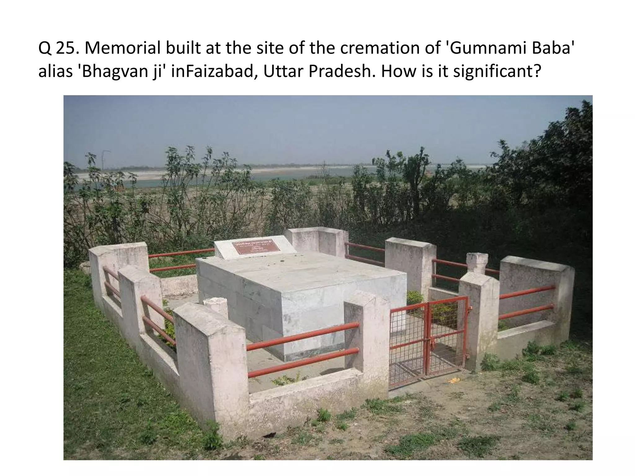 Q 25. Memorial built at the site of the cremation of 'Gumnami Baba'
alias 'Bhagvan ji' inFaizabad, Uttar Pradesh. How is it significant?
 