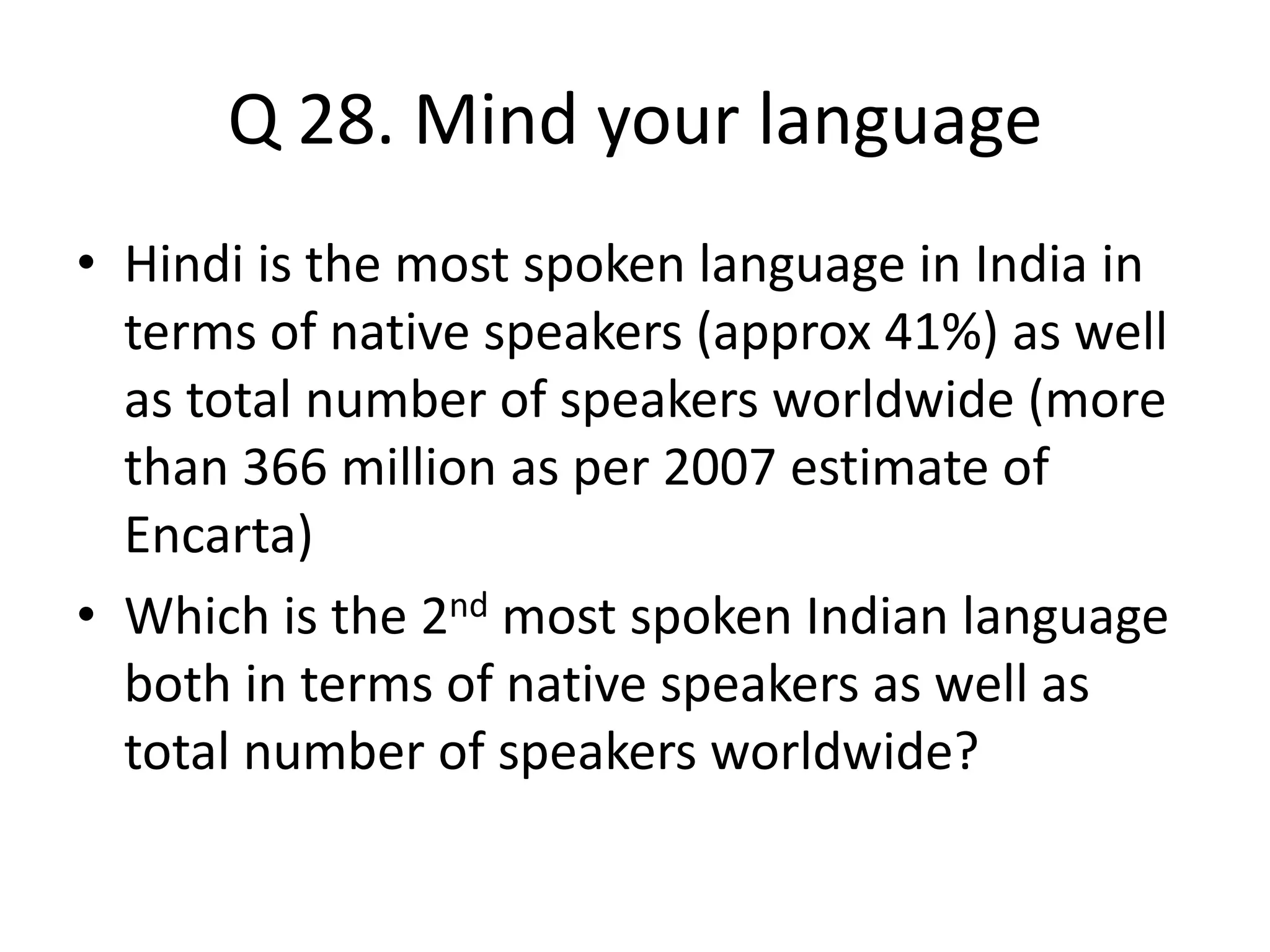 Q 28. Mind your language
• Hindi is the most spoken language in India in
terms of native speakers (approx 41%) as well
as total number of speakers worldwide (more
than 366 million as per 2007 estimate of
Encarta)
• Which is the 2nd most spoken Indian language
both in terms of native speakers as well as
total number of speakers worldwide?
 