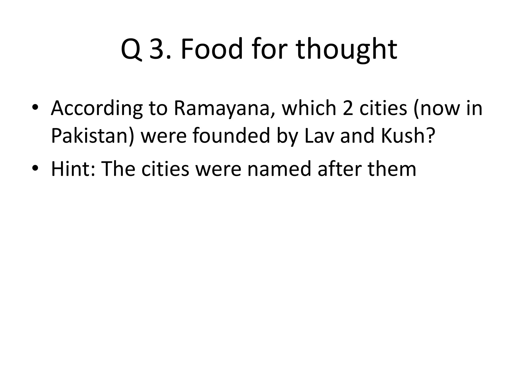 Q 3. Food for thought
• According to Ramayana, which 2 cities (now in
Pakistan) were founded by Lav and Kush?
• Hint: The cities were named after them
 