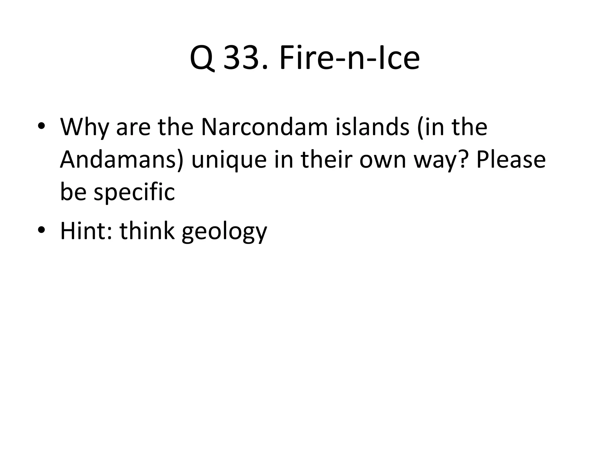 Q 33. Fire-n-Ice
• Why are the Narcondam islands (in the
Andamans) unique in their own way? Please
be specific
• Hint: think geology
 