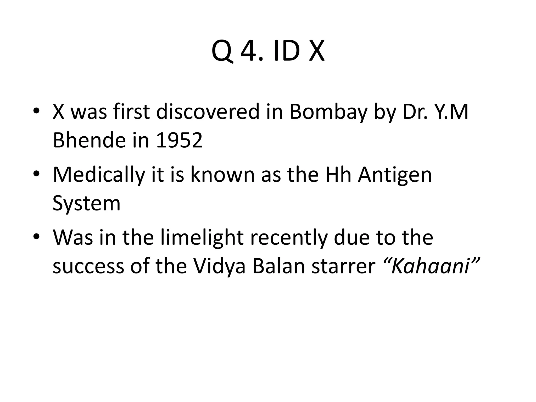 Q 4. ID X
• X was first discovered in Bombay by Dr. Y.M
Bhende in 1952
• Medically it is known as the Hh Antigen
System
• Was in the limelight recently due to the
success of the Vidya Balan starrer “Kahaani”
 