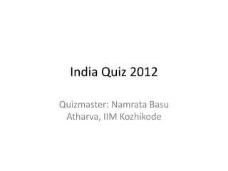 India Quiz 2012
Quizmaster: Namrata Basu
Atharva, IIM Kozhikode
 