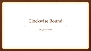 Clockwise Round
10 QUESTIONS
 