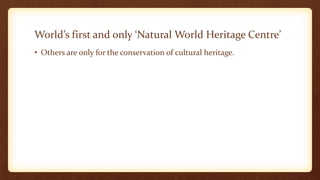 World’s first and only ‘Natural World Heritage Centre’
• Others are only for the conservation of cultural heritage.
 