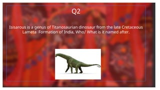 Q2
Isisarous is a genus of Titanosaurian dinosaur from the late Cretaceous
Lameta Formation of India, Who/ What is it named after.
 