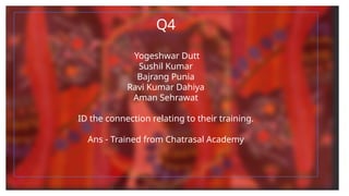 Q4
Yogeshwar Dutt
Sushil Kumar
Bajrang Punia
Ravi Kumar Dahiya
Aman Sehrawat
ID the connection relating to their training.
Ans - Trained from Chatrasal Academy
 