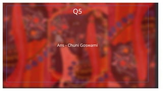 Q5
Ans - Chuni Goswami
 
