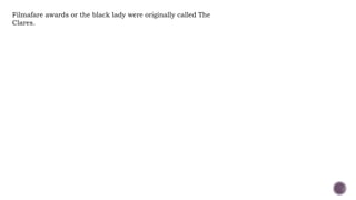 Filmafare awards or the black lady were originally called The
Clares.
 