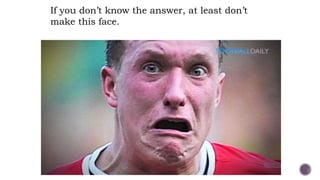 If you don’t know the answer, at least don’t
make this face.
 