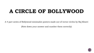 A CIRCLE OF BOLLYWOOD
A 4 part series of Bollywood minimalist posters made out of vector circles by Raj Khatri
(Note down your answer and number them correctly)
 