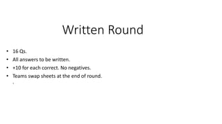 Written Round
• 16 Qs.
• All answers to be written.
• +10 for each correct. No negatives.
• Teams swap sheets at the end of round.
.
 