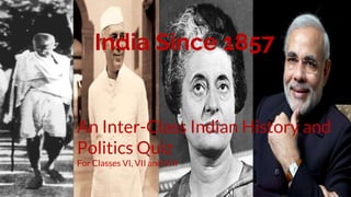 India Since 1857
An Inter-Class Indian History and
Politics Quiz
For Classes VI, VII and VIII
 