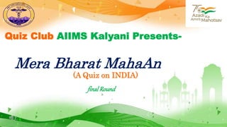 Quiz Club AIIMS Kalyani Presents-
Mera Bharat MahaAn
final Round
(A Quiz on INDIA)
 
