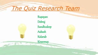 The Quiz Research Team
Rupayan
Debraj
Sundhodeep
Aakash
Kalarab
Kiranmay
 