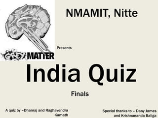 NMAMIT, Nitte

                           Presents




          India Quiz
                                     Finals

A quiz by –Dhanraj and Raghavendra            Special thanks to – Dany James
                           Kamath                   and Krishnananda Baliga
 