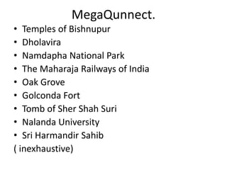 MegaQunnect.
• Temples of Bishnupur
• Dholavira
• Namdapha National Park
• The Maharaja Railways of India
• Oak Grove
• Golconda Fort
• Tomb of Sher Shah Suri
• Nalanda University
• Sri Harmandir Sahib
( inexhaustive)
 
