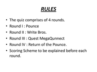 RULES
•   The quiz comprises of 4 rounds.
•   Round I : Pounce
•   Round II : Write Bros.
•   Round III : Quest MegaQunnect
•   Round IV : Return of the Pounce.
•   Scoring Scheme to be explained before each
    round.
 