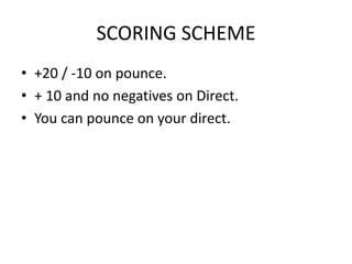 SCORING SCHEME
• +20 / -10 on pounce.
• + 10 and no negatives on Direct.
• You can pounce on your direct.
 