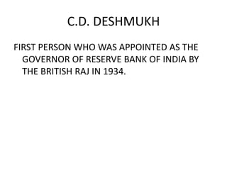 C.D. DESHMUKH
FIRST PERSON WHO WAS APPOINTED AS THE
  GOVERNOR OF RESERVE BANK OF INDIA BY
  THE BRITISH RAJ IN 1934.
 