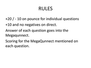 RULES
+20 / - 10 on pounce for individual questions
+10 and no negatives on direct.
Answer of each question goes into the
Megaqunnect.
Scoring for the MegaQunnect mentioned on
each question.
 