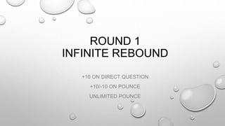 ROUND 1 
INFINITE REBOUND 
+10 ON DIRECT QUESTION 
+10/-10 ON POUNCE 
UNLIMITED POUNCE 
 