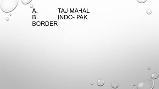 A. TAJ MAHAL 
B. INDO- PAK 
BORDER 
 