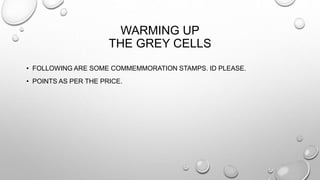 WARMING UP 
THE GREY CELLS 
• FOLLOWING ARE SOME COMMEMMORATION STAMPS. ID PLEASE. 
• POINTS AS PER THE PRICE. 
 