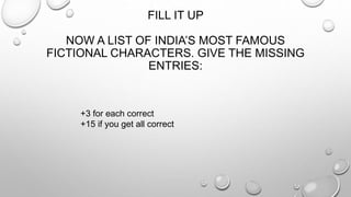 FILL IT UP 
NOW A LIST OF INDIA’S MOST FAMOUS 
FICTIONAL CHARACTERS. GIVE THE MISSING 
ENTRIES: 
+3 for each correct 
+15 if you get all correct 
 