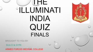 THE 
ILLUMINATI 
INDIA 
QUIZ 
FINALS 
BROUGHT TO YOU BY 
SULCI & GYRI 
ARMED FORCES MEDICAL COLLEGE 
 
