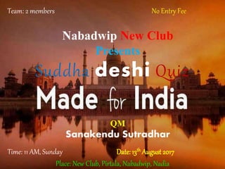Suddha deshi Quiz
Team: 2 members No Entry Fee
Time: 11 AM, Sunday Date: 13th August 2017
Nabadwip New Club
Presents
Place: New Club, Pirtala, Nabadwip, Nadia
QM
Sanakendu Sutradhar
 