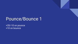 Pounce/Bounce 1
+20/-10 on pounce
+10 on bounce
 