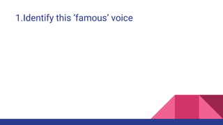 1.Identify this ‘famous’ voice
 