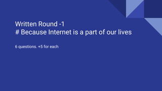 Written Round -1
# Because Internet is a part of our lives
6 questions. +5 for each
 