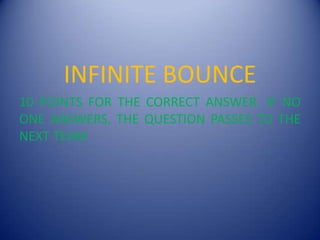 INFINITE BOUNCE10 POINTS FOR THE CORRECT ANSWER. IF NO ONE ANSWERS, THE QUESTION PASSES TO THE NEXT TEAM