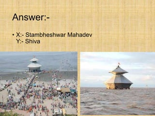 Answer:-
• X:- Stambheshwar Mahadev
Y:- Shiva
 