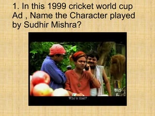 1. In this 1999 cricket world cup
Ad , Name the Character played
by Sudhir Mishra?
 
