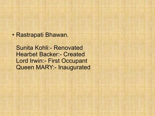 • Rastrapati Bhawan.
Sunita Kohli:- Renovated
Hearbet Backer:- Created
Lord Irwin:- First Occupant
Queen MARY:- Inaugurated
 