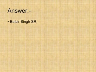 Answer:-
• Balbir Singh SR.
 