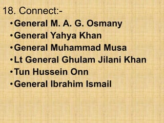 18. Connect:-
•General M. A. G. Osmany
•General Yahya Khan
•General Muhammad Musa
•Lt General Ghulam Jilani Khan
•Tun Hussein Onn
•General Ibrahim Ismail
 