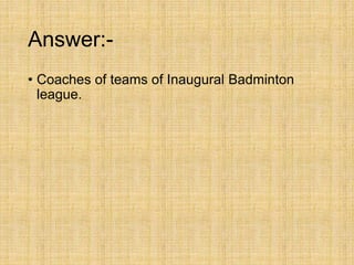 Answer:-
• Coaches of teams of Inaugural Badminton
league.
 