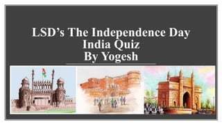 LSD’s The Independence Day
India Quiz
By Yogesh
 