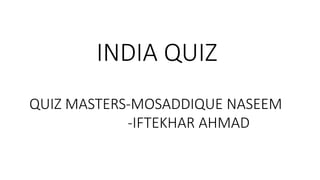 INDIA QUIZ
QUIZ MASTERS-MOSADDIQUE NASEEM
-IFTEKHAR AHMAD
 