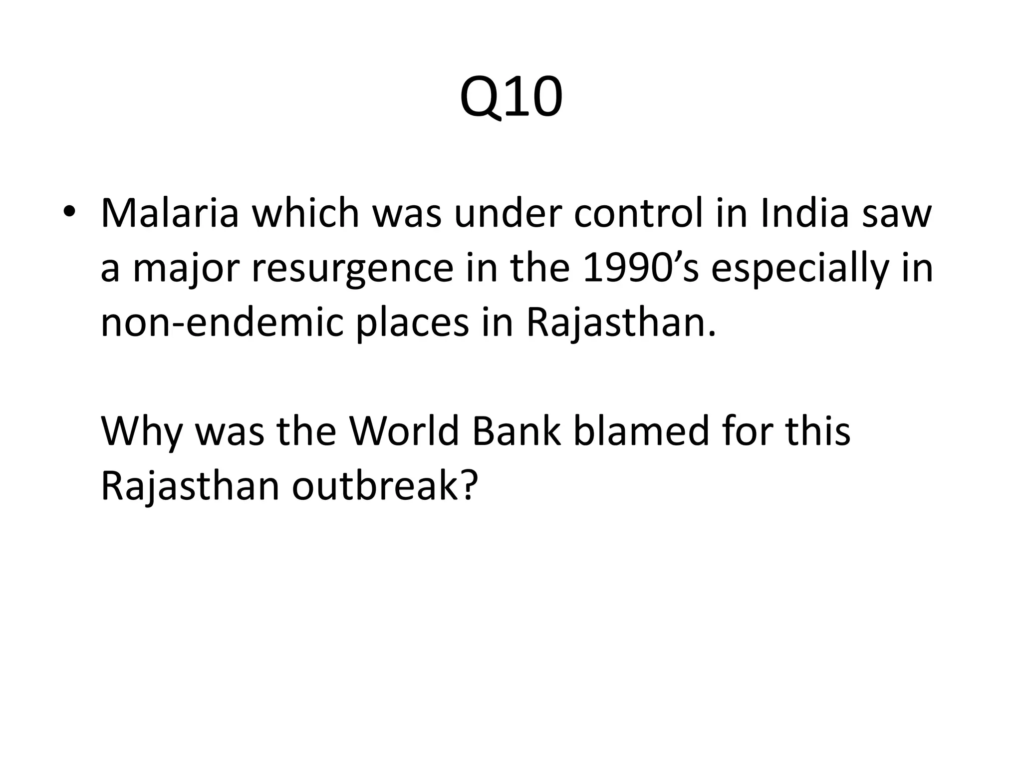 Q10
• Malaria which was under control in India saw
a major resurgence in the 1990’s especially in
non-endemic places in Rajasthan.
Why was the World Bank blamed for this
Rajasthan outbreak?
 