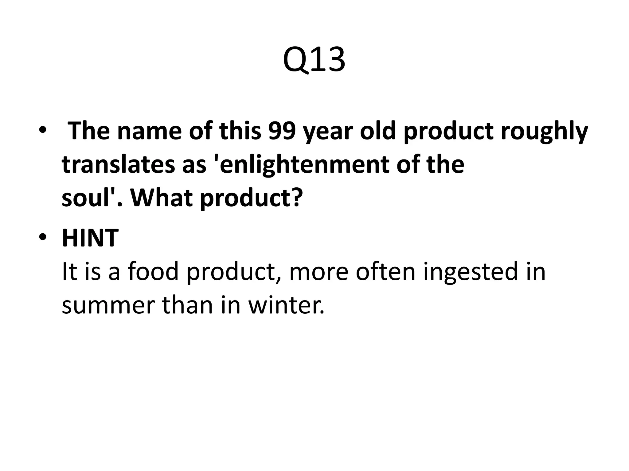 Q13
• The name of this 99 year old product roughly
translates as 'enlightenment of the
soul'. What product?
• HINT
It is a food product, more often ingested in
summer than in winter.
 