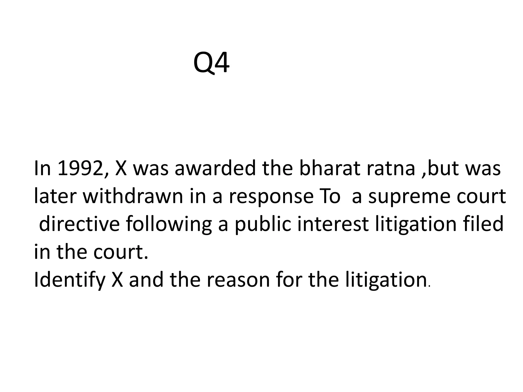 In 1992, X was awarded the bharat ratna ,but was
later withdrawn in a response To a supreme court
directive following a public interest litigation filed
in the court.
Identify X and the reason for the litigation.
Q4
 